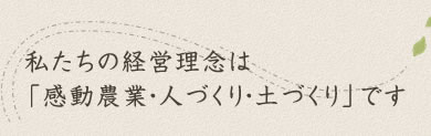 私たちの経営理念は「感動農業・人づくり・土づくり」です
