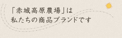 「赤城高原農場」は私たちの商品ブランドです