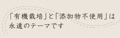 「有機栽培」と「添加物不使用」は永遠のテーマ
