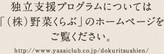 独立支援プログラムについては「（株）野菜くらぶ」のホームページをご覧ください。http://www.yasaiclub.co.jp/dokuritsushien/